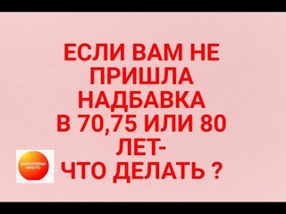 НЕ ПРИШЛА НАДБАВКА К ПЕНСИИ В 70,75 ИЛИ 80 ЛЕТ-ЧТО ДЕЛАТЬ