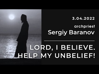 LORD, I BELIEVE.  HELP MY UNBELIEF! ARCHPRIEST SERGIY BARANOV