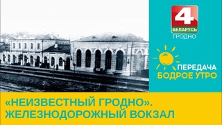 Бодрое утро. «Неизвестный Гродно». Железнодорожный вокзал.