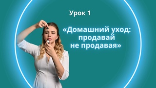 Урок 1. Домашний уход: продавай не продавая.
