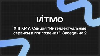 XIII КМУ. Секция “Интеллектуальные сервисы и приложения“. Заседание 2