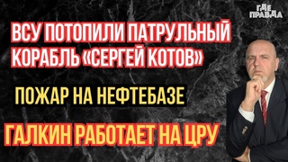 ВСУ потопили патрульный корабль Сергей Котов. Пожар на нефтебазе. Галкин работает на ЦРУ.