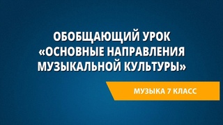Обобщающий урок «Основные направления музыкальной культуры». Музыка 7 класс.