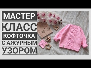 Мастер класс кофточка с ажурным узором 6-9 месяцев