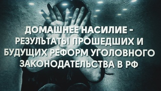 ДОМАШНЕЕ НАСИЛИЕ - РЕЗУЛЬТАТЫ ПРОШЕДШИХ И БУДУЩИХ РЕФОРМ УГОЛОВНОГО ЗАКОНОДАТЕЛЬСТВА РФ