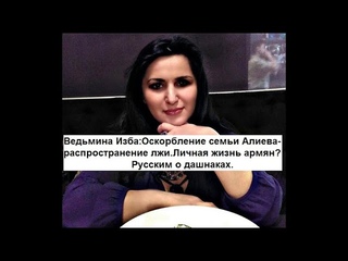 Ведьмина Изба:Оскорбление семьи Алиева-распространение лжи.Личная жизнь армян?Русским о дашнаках.